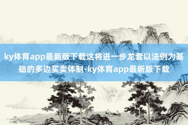 ky体育app最新版下载这将进一步龙套以法例为基础的多边买卖体制-ky体育app最新版下载