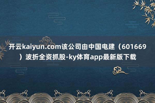 开云kaiyun.com该公司由中国电建（601669）波折全资抓股-ky体育app最新版下载