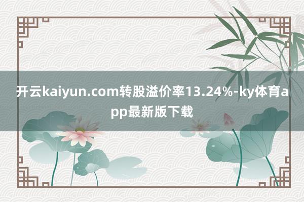 开云kaiyun.com转股溢价率13.24%-ky体育app最新版下载