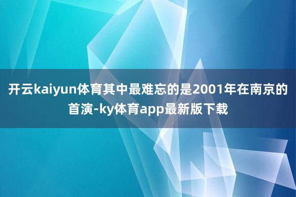 开云kaiyun体育其中最难忘的是2001年在南京的首演-ky体育app最新版下载