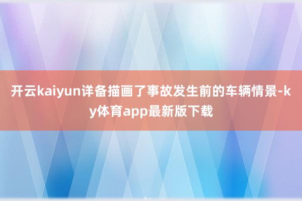 开云kaiyun详备描画了事故发生前的车辆情景-ky体育app最新版下载