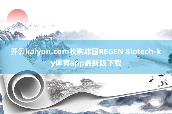 开云kaiyun.com收购韩国REGEN Biotech-ky体育app最新版下载