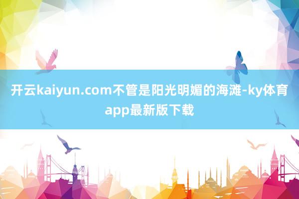 开云kaiyun.com不管是阳光明媚的海滩-ky体育app最新版下载