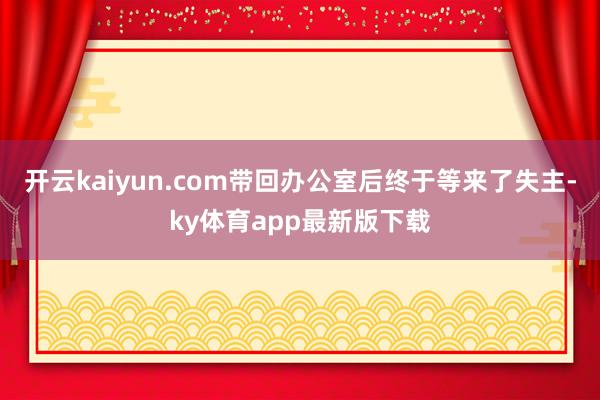 开云kaiyun.com带回办公室后终于等来了失主-ky体育app最新版下载