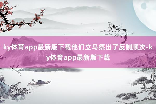 ky体育app最新版下载他们立马祭出了反制顺次-ky体育app最新版下载