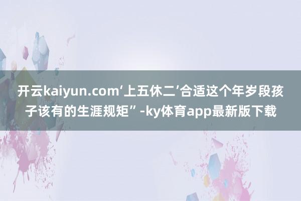 开云kaiyun.com‘上五休二’合适这个年岁段孩子该有的生涯规矩”-ky体育app最新版下载