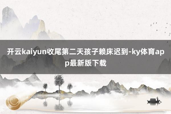 开云kaiyun收尾第二天孩子赖床迟到-ky体育app最新版下载
