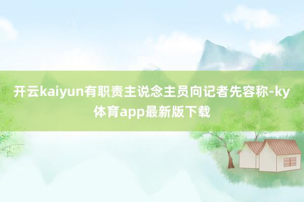 开云kaiyun有职责主说念主员向记者先容称-ky体育app最新版下载