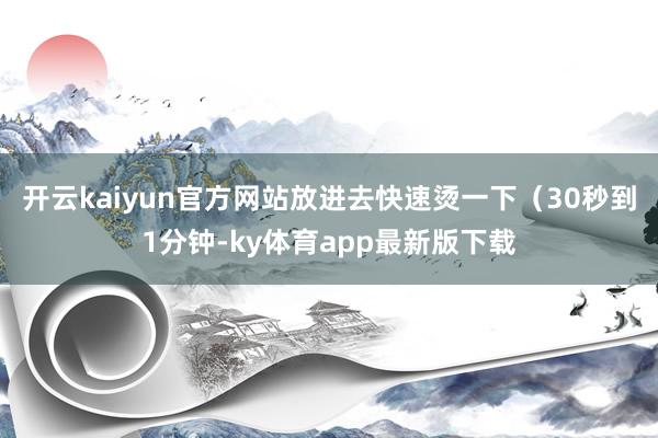 开云kaiyun官方网站放进去快速烫一下（30秒到1分钟-ky体育app最新版下载