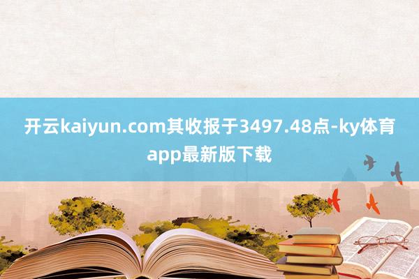 开云kaiyun.com其收报于3497.48点-ky体育app最新版下载