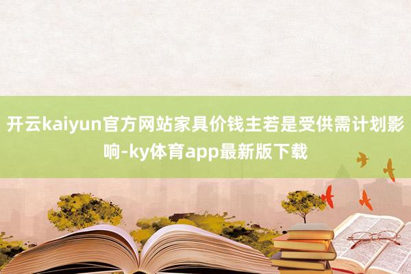 开云kaiyun官方网站家具价钱主若是受供需计划影响-ky体育app最新版下载