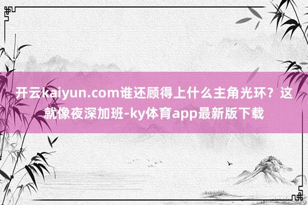 开云kaiyun.com谁还顾得上什么主角光环？这就像夜深加班-ky体育app最新版下载