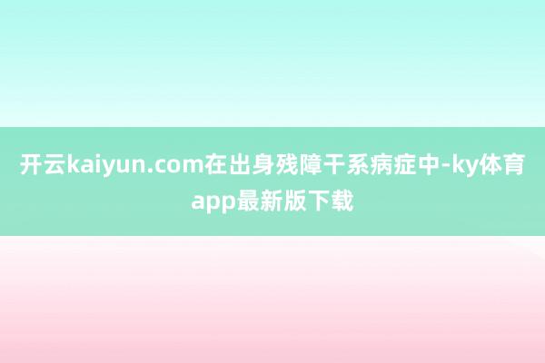 开云kaiyun.com在出身残障干系病症中-ky体育app最新版下载