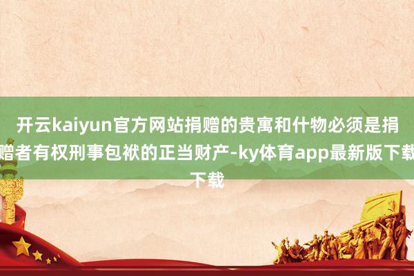 开云kaiyun官方网站捐赠的贵寓和什物必须是捐赠者有权刑事包袱的正当财产-ky体育app最新版下载