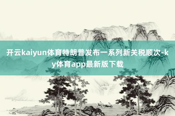 开云kaiyun体育特朗普发布一系列新关税顺次-ky体育app最新版下载