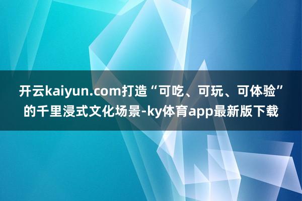 开云kaiyun.com打造“可吃、可玩、可体验”的千里浸式文化场景-ky体育app最新版下载