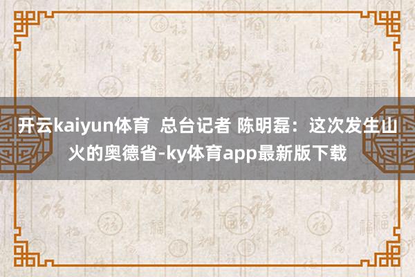 开云kaiyun体育  总台记者 陈明磊：这次发生山火的奥德省-ky体育app最新版下载