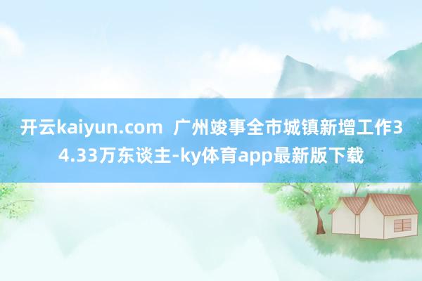 开云kaiyun.com  广州竣事全市城镇新增工作34.33万东谈主-ky体育app最新版下载