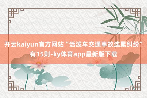 开云kaiyun官方网站“活泼车交通事故连累纠纷”有15则-ky体育app最新版下载