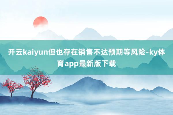 开云kaiyun但也存在销售不达预期等风险-ky体育app最新版下载