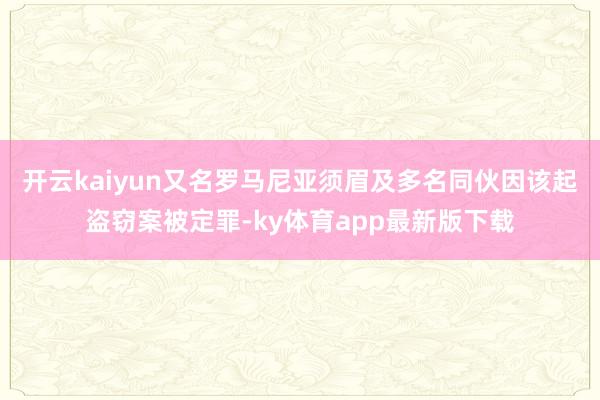 开云kaiyun又名罗马尼亚须眉及多名同伙因该起盗窃案被定罪-ky体育app最新版下载