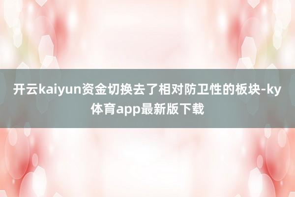 开云kaiyun资金切换去了相对防卫性的板块-ky体育app最新版下载