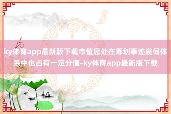 ky体育app最新版下载市值惩处在筹划事迹窥伺体系中也占有一定分值-ky体育app最新版下载
