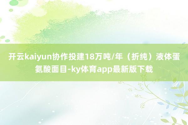 开云kaiyun协作投建18万吨/年(折纯)液体蛋氨酸面目-ky体育app最新版下载