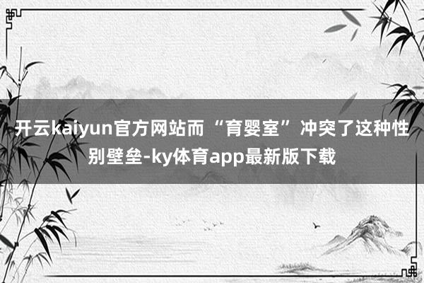 开云kaiyun官方网站而 “育婴室” 冲突了这种性别壁垒-ky体育app最新版下载