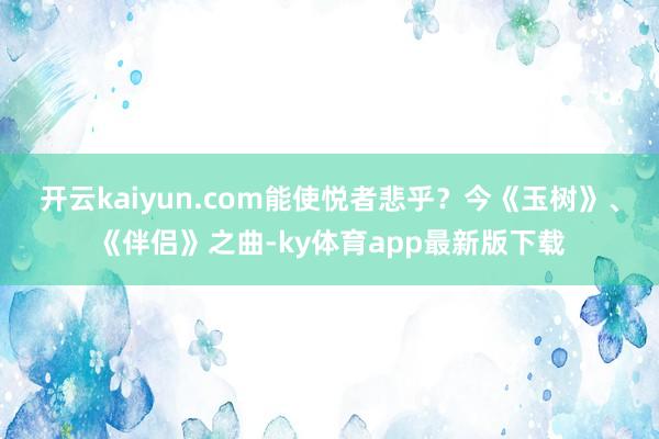 开云kaiyun.com能使悦者悲乎?今《玉树》、《伴侣》之曲-ky体育app最新版下载