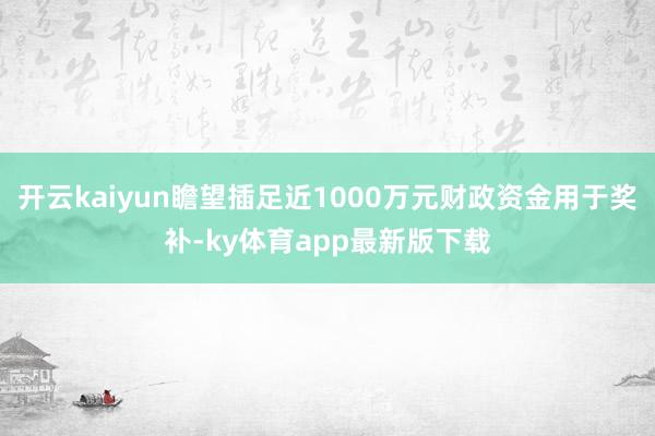 开云kaiyun瞻望插足近1000万元财政资金用于奖补-ky体育app最新版下载